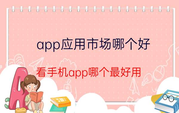 app应用市场哪个好 看手机app哪个最好用？